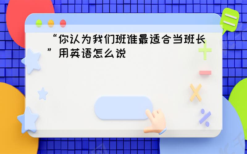 “你认为我们班谁最适合当班长”用英语怎么说