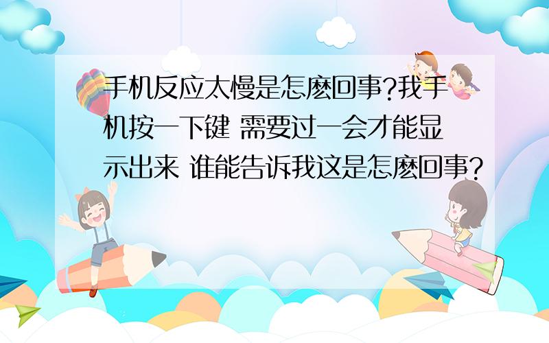 手机反应太慢是怎麽回事?我手机按一下键 需要过一会才能显示出来 谁能告诉我这是怎麽回事?