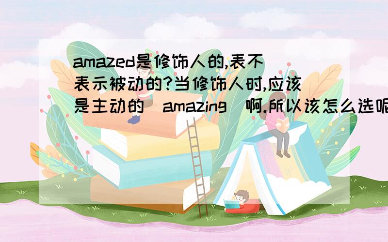 amazed是修饰人的,表不表示被动的?当修饰人时,应该是主动的（amazing）啊.所以该怎么选呢