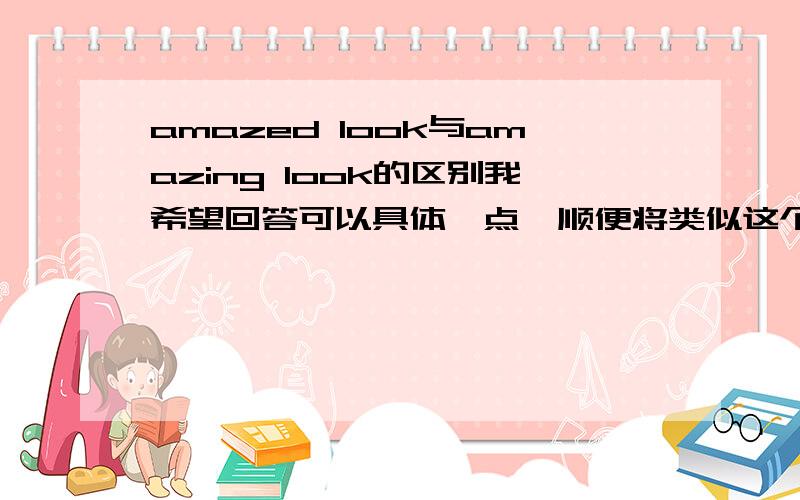 amazed look与amazing look的区别我希望回答可以具体一点,顺便将类似这个问题的内容的也讲讲,最好有例句出现!谢谢!