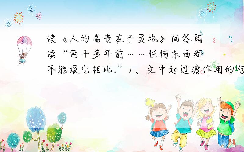 读《人的高贵在于灵魂》回答阅读“两千多年前……任何东西都不能跟它相比.”1、文中起过渡作用的句子是：2、选段在举例后面都有间断精要的议论,这样写有什么好处?3、阿基米德在罗马