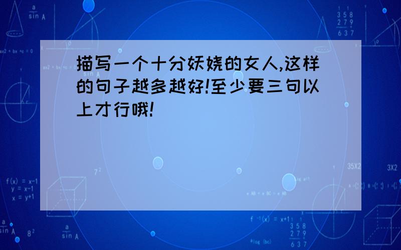 描写一个十分妖娆的女人,这样的句子越多越好!至少要三句以上才行哦!