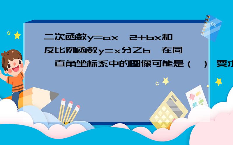 二次函数y=ax^2+bx和反比例函数y=x分之b,在同一直角坐标系中的图像可能是（ ） 要求：说出思路或过程与答案,