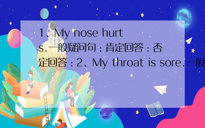 1、My nose hurts.一般疑问句：肯定回答：否定回答：2、My throat is sore.一般疑问句：肯定回答：否定回答：3、I have a fever.一般疑问句：肯定回答：否定回答：4、She feets 【sick】.对打括号部分提