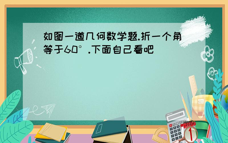 如图一道几何数学题.折一个角等于60°.下面自己看吧