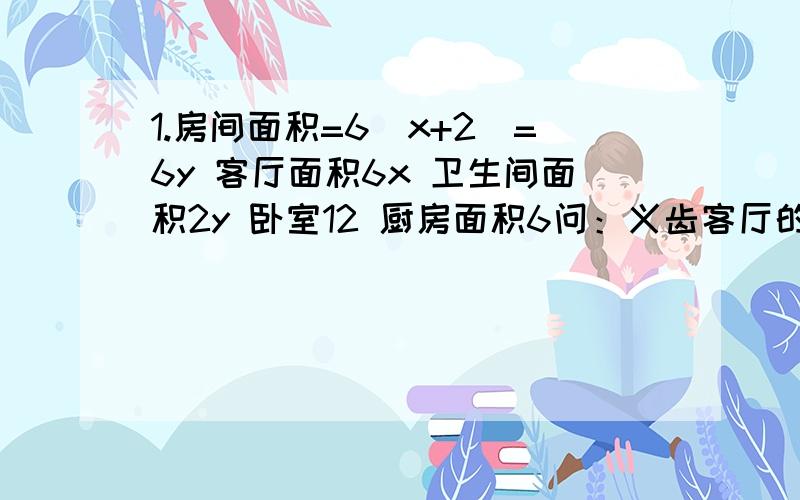 1.房间面积=6（x+2）=6y 客厅面积6x 卫生间面积2y 卧室12 厨房面积6问：义齿客厅的面积比卫生间面积多21平方米 且地面的总面积是卫生间面积的15倍,如果铺1平方米的嫡传平均费用为80元 那么铺