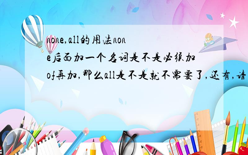 none,all的用法none后面加一个名词是不是必须加of再加,那么all是不是就不需要了,还有,请问一下是不是none后面的谓语必须加单数,