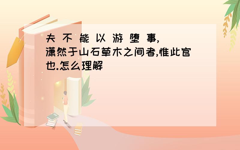 夫 不 能 以 游 堕 事,潇然于山石草木之间者,惟此官也.怎么理解