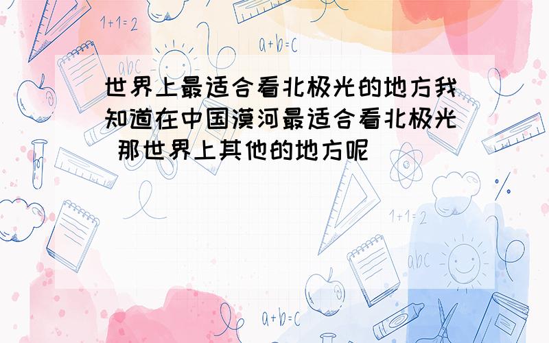 世界上最适合看北极光的地方我知道在中国漠河最适合看北极光 那世界上其他的地方呢