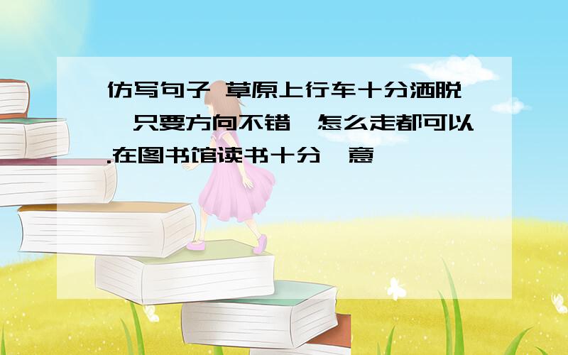 仿写句子 草原上行车十分洒脱,只要方向不错,怎么走都可以.在图书馆读书十分惬意