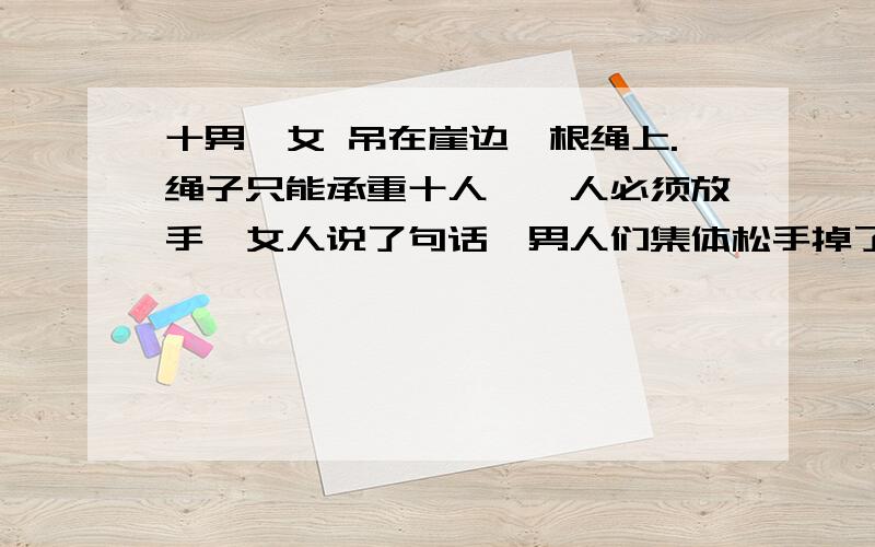 十男一女 吊在崖边一根绳上.绳子只能承重十人,一人必须放手,女人说了句话,男人们集体松手掉了下去···看看女人说了什么?