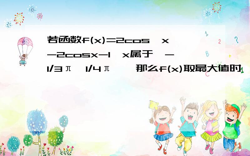 若函数f(x)=2cos^x-2cosx-1,x属于【-1/3π,1/4π】,那么f(x)取最大值时,x=?