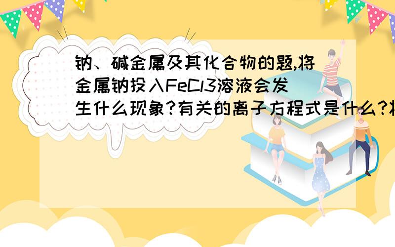 钠、碱金属及其化合物的题,将金属钠投入FeCl3溶液会发生什么现象?有关的离子方程式是什么?将金属钠投入NaHCO3溶液会发生什么现象?有关的离子方程式是什么?碳酸钠与氢氧化钡溶液混合的化