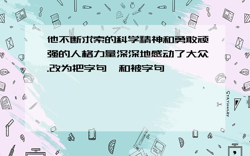 他不断求索的科学精神和勇敢顽强的人格力量深深地感动了大众.改为把字句,和被字句