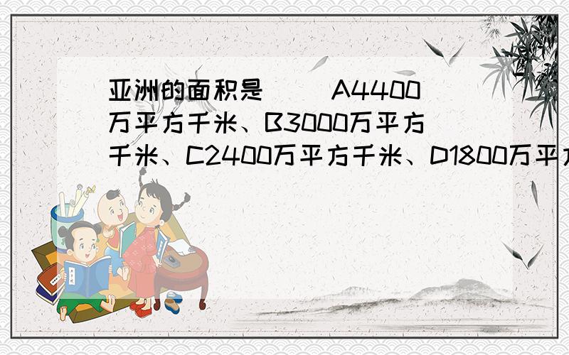 亚洲的面积是（ ）A4400万平方千米、B3000万平方千米、C2400万平方千米、D1800万平方千米.