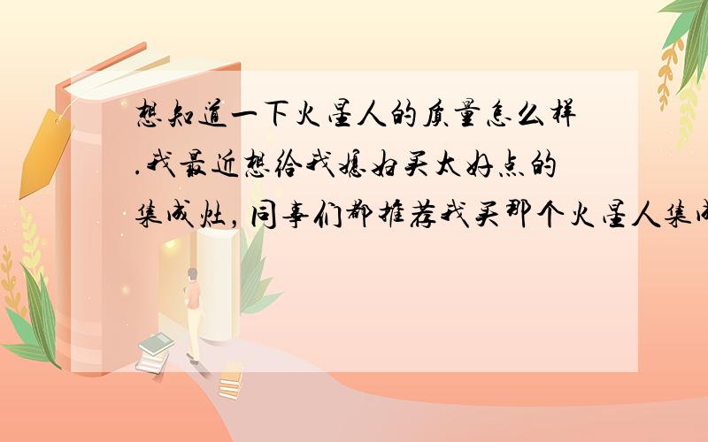 想知道一下火星人的质量怎么样.我最近想给我媳妇买太好点的集成灶，同事们都推荐我买那个火星人集成灶，说各方面都不错，所以我就想多了解一下火星人质量怎么样。