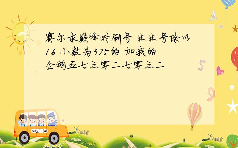 赛尔求巅峰对刷号 米米号除以16 小数为375的 加我的企鹅五七三零二七零三二