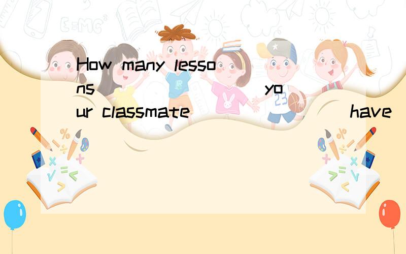 How many lessons ________ your classmate _______(have) on Monday?Jenny ______ in an offie .Her parents ______ in a hopital.