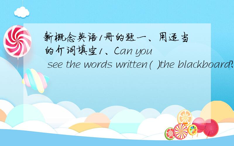 新概念英语1册的题一、用适当的介词填空1、Can you see the words written( )the blackboard?(in/on/by/with)2、She is taking the children out( )a walk.(in/on/for/by) 3、You can choose the best one( )them.(in/on/among/by)4、Jack broke