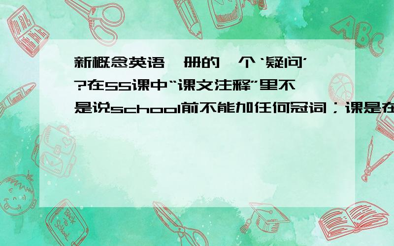 新概念英语一册的一个‘疑问’?在55课中“课文注释”里不是说school前不能加任何冠词；课是在第35课原文中却有这样的句子：H ere is another photograph.This is the school building.是编写的疏忽还是另