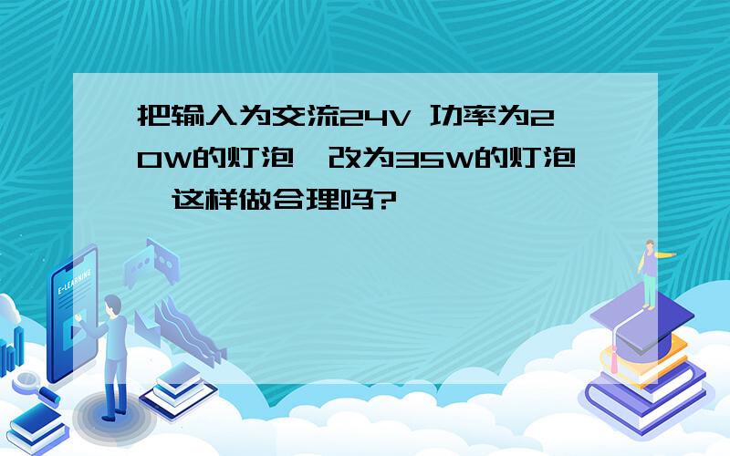 把输入为交流24V 功率为20W的灯泡,改为35W的灯泡,这样做合理吗?