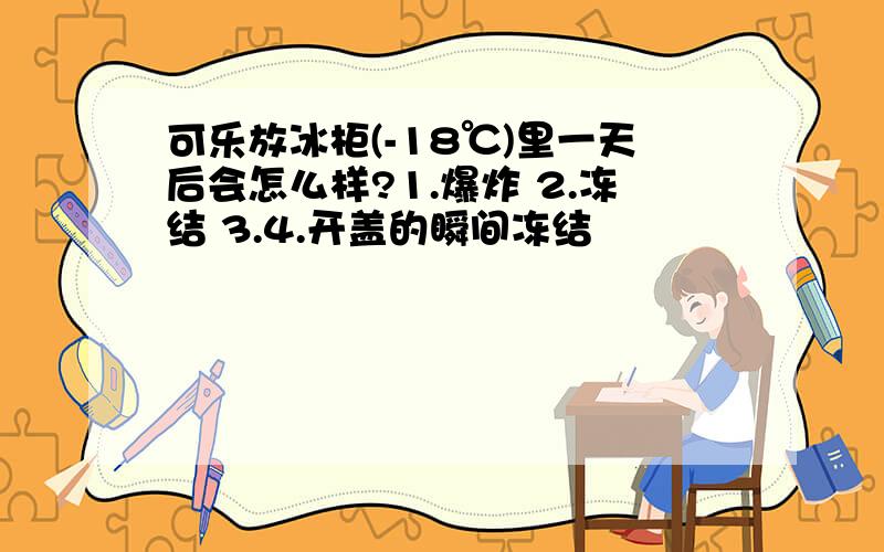 可乐放冰柜(-18℃)里一天后会怎么样?1.爆炸 2.冻结 3.4.开盖的瞬间冻结