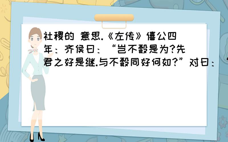 社稷的 意思.《左传》僖公四年：齐侯曰：“岂不彀是为?先君之好是继.与不彀同好何如?”对曰：“君惠憿福于鄙邑之社稷,辱收寡君,寡君之愿也.”请问其中的社稷是什么意思?