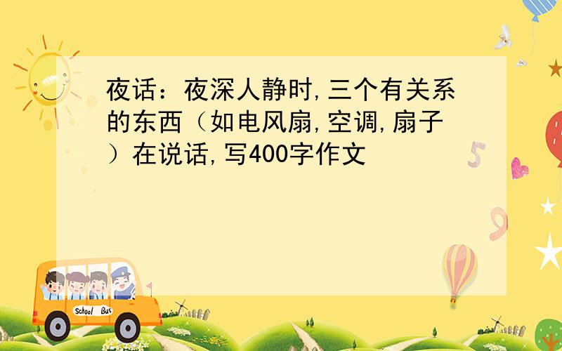 夜话：夜深人静时,三个有关系的东西（如电风扇,空调,扇子）在说话,写400字作文