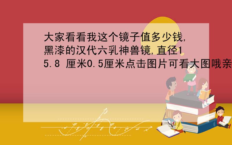 大家看看我这个镜子值多少钱,黑漆的汉代六乳神兽镜,直径15.8 厘米0.5厘米点击图片可看大图哦亲