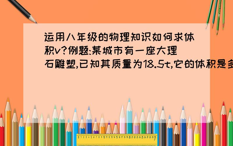 运用八年级的物理知识如何求体积v?例题:某城市有一座大理石雕塑,已知其质量为18.5t,它的体积是多少?（最好写上解题过程)