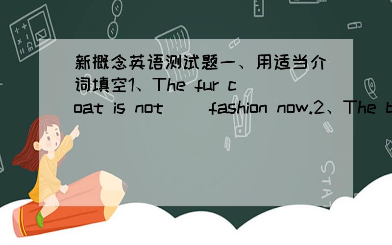 新概念英语测试题一、用适当介词填空1、The fur coat is not( )fashion now.2、The boss is busy now.Can you wait( )two o'clock in the aftemoon?3、Have you seen the film