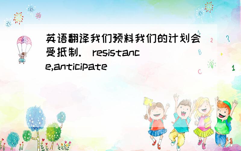 英语翻译我们预料我们的计划会受抵制.(resistance,anticipate)