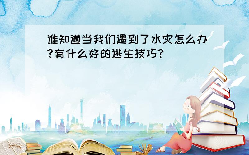 谁知道当我们遇到了水灾怎么办?有什么好的逃生技巧?