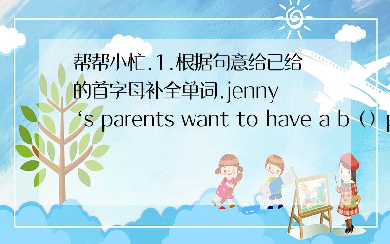 帮帮小忙.1.根据句意给已给的首字母补全单词.jenny‘s parents want to have a b（）party for her.January is the f() month of the year.The t()boy in the queue is my cousin.my mother's birthday is March n()saturday is the s()day of th