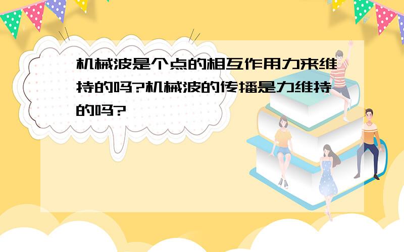 机械波是个点的相互作用力来维持的吗?机械波的传播是力维持的吗?