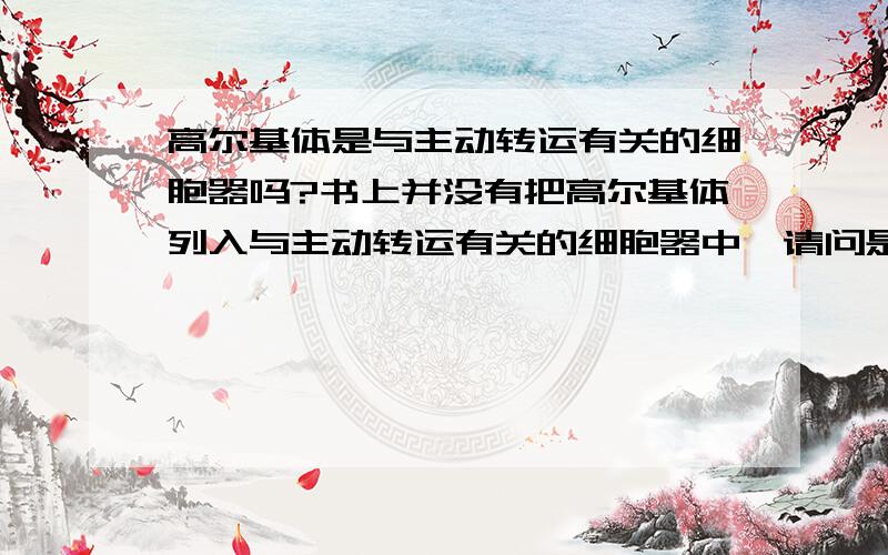 高尔基体是与主动转运有关的细胞器吗?书上并没有把高尔基体列入与主动转运有关的细胞器中,请问是为什么呢?高尔基体不是负责物质运输的吗?