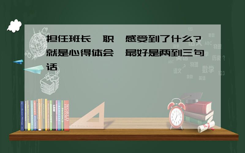 担任班长一职,感受到了什么?就是心得体会,最好是两到三句话