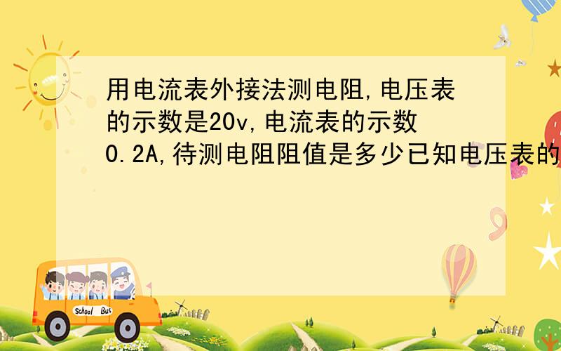 用电流表外接法测电阻,电压表的示数是20v,电流表的示数0.2A,待测电阻阻值是多少已知电压表的内阻是2KΩ，计算待测电阻更精确的值