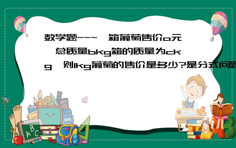 数学题~~~一箱葡萄售价a元,总质量bkg箱的质量为ckg,则1kg葡萄的售价是多少?是分式问题,结果应该是分式