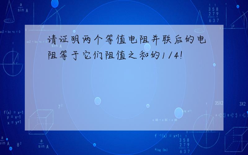 请证明两个等值电阻并联后的电阻等于它们阻值之和的1/4!