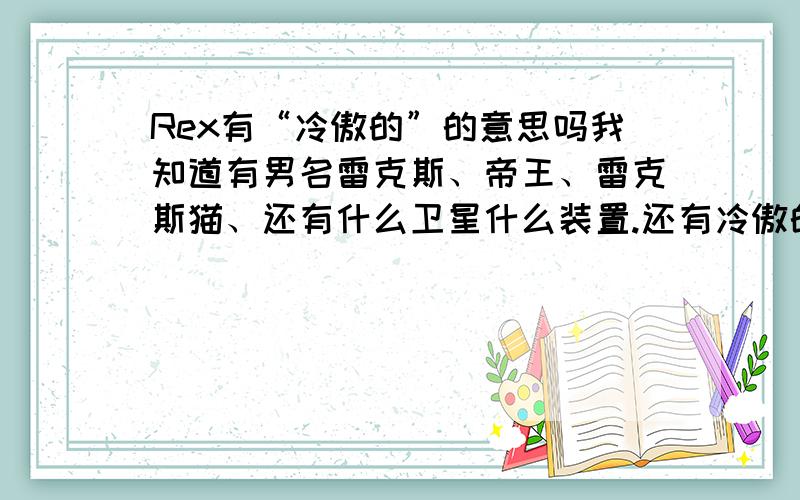 Rex有“冷傲的”的意思吗我知道有男名雷克斯、帝王、雷克斯猫、还有什么卫星什么装置.还有冷傲的意思吗?谢谢了.