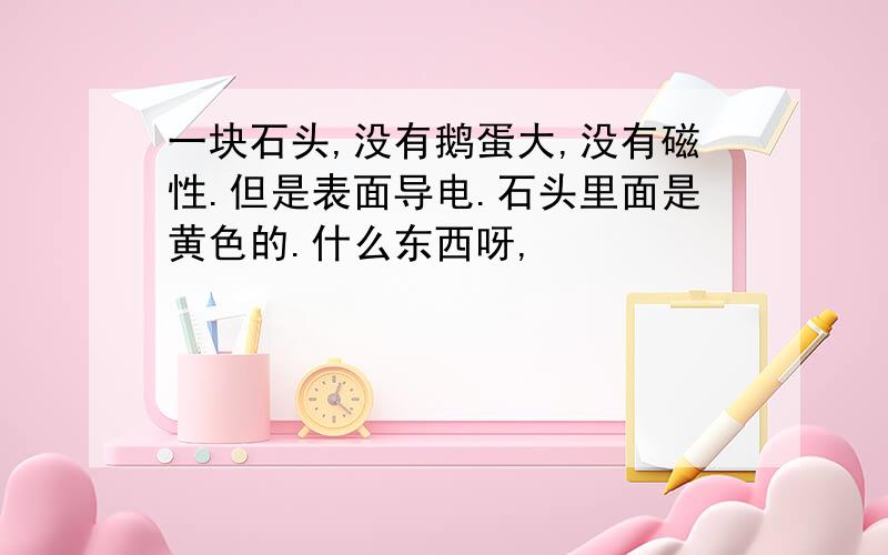 一块石头,没有鹅蛋大,没有磁性.但是表面导电.石头里面是黄色的.什么东西呀,