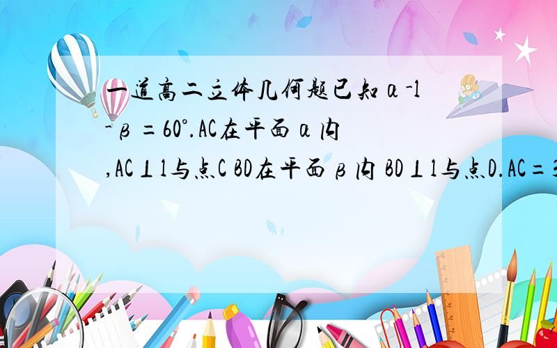 一道高二立体几何题已知α-l-β=60°.AC在平面α内,AC⊥l与点C BD在平面β内 BD⊥l与点D.AC=3 BD=4 AB=√17 CD=2 求AB与平面β所成角大小