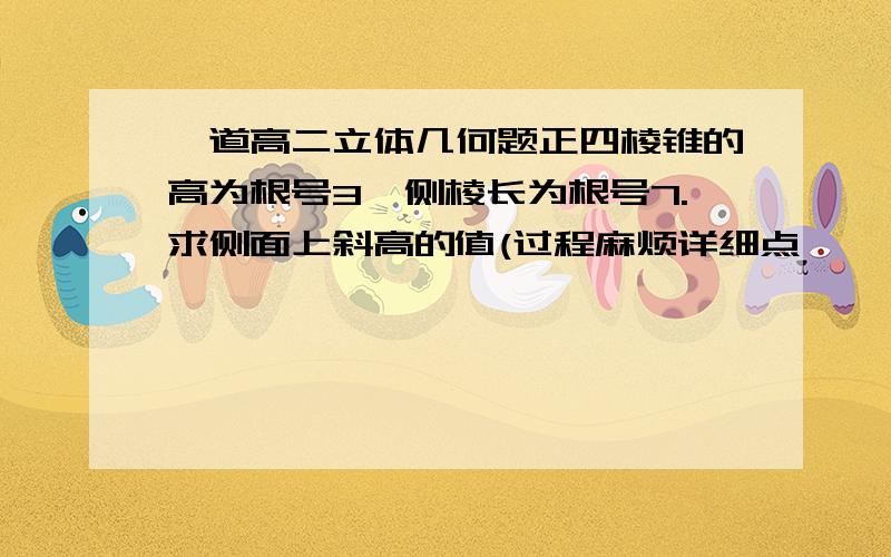 一道高二立体几何题正四棱锥的高为根号3,侧棱长为根号7.求侧面上斜高的值(过程麻烦详细点,