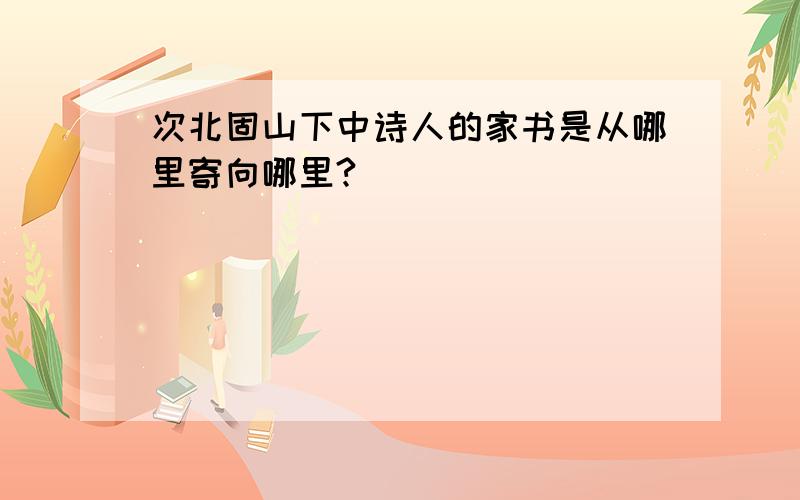 次北固山下中诗人的家书是从哪里寄向哪里?