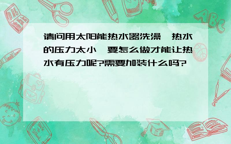 请问用太阳能热水器洗澡,热水的压力太小,要怎么做才能让热水有压力呢?需要加装什么吗?