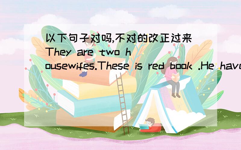 以下句子对吗,不对的改正过来They are two housewifes.These is red book .He have a green passport .