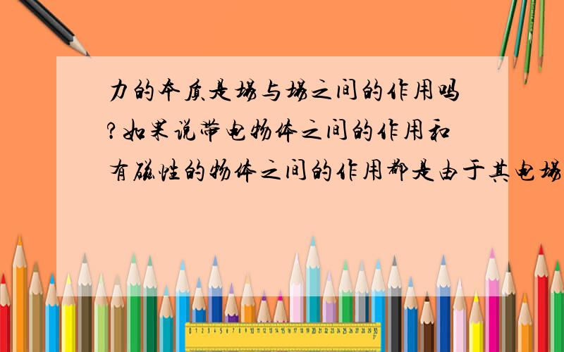 力的本质是场与场之间的作用吗?如果说带电物体之间的作用和有磁性的物体之间的作用都是由于其电场或磁场之间的作用,那如何解释万有引力?