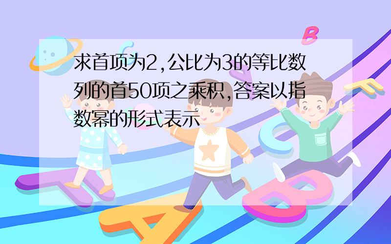 求首项为2,公比为3的等比数列的首50项之乘积,答案以指数幂的形式表示