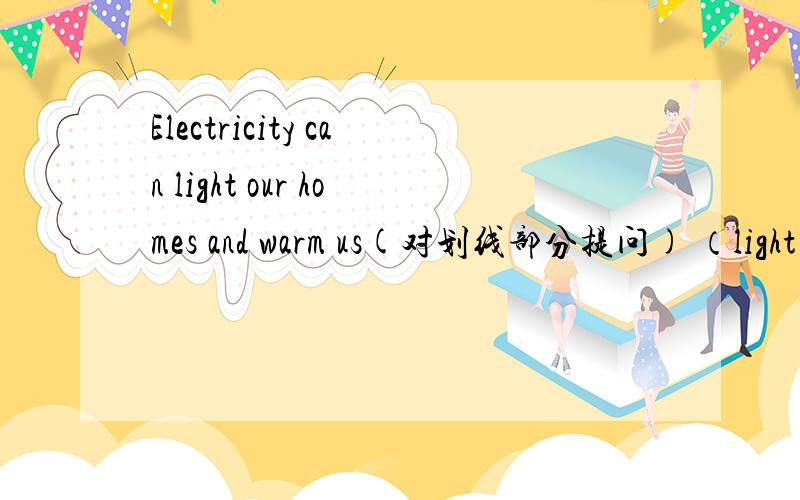 Electricity can light our homes and warm us(对划线部分提问) （light our homes and warm us）是划线部